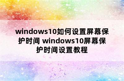 windows10如何设置屏幕保护时间 windows10屏幕保护时间设置教程